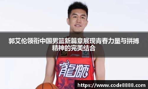 郭艾伦领衔中国男篮新篇章展现青春力量与拼搏精神的完美结合