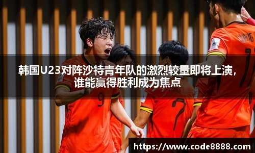 韩国U23对阵沙特青年队的激烈较量即将上演，谁能赢得胜利成为焦点