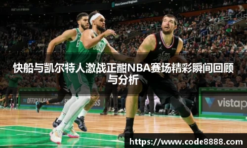 快船与凯尔特人激战正酣NBA赛场精彩瞬间回顾与分析